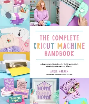 The Complete Cricut Machine Handbook. A Beginner’s Guide to Creative Crafting with Vinyl, Paper, Infusible Ink and More!, Paperback/Angie Holden
