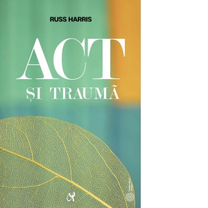 ACT si trauma. Minte, corp si emotii prin prisma ACT. Ghidul practicianului