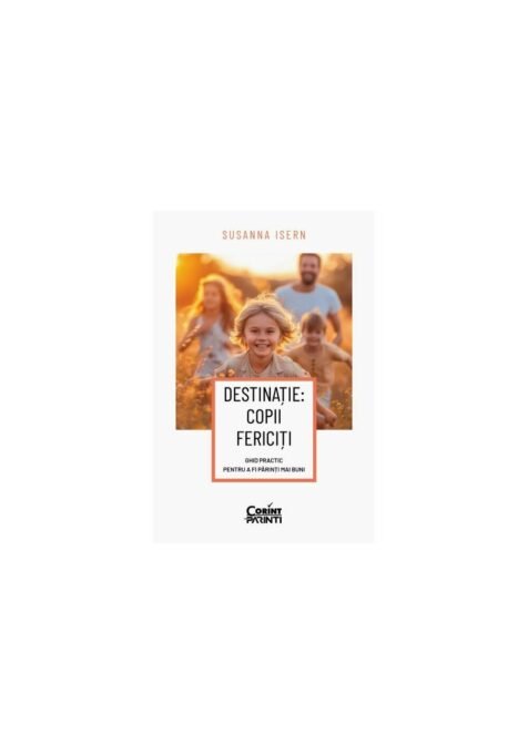 Destinatie: copii fericiti. Ghid practic pentru a fi parinti mai buni Destinatie: copii fericiti. Ghid practic pentru a fi parinti mai buni