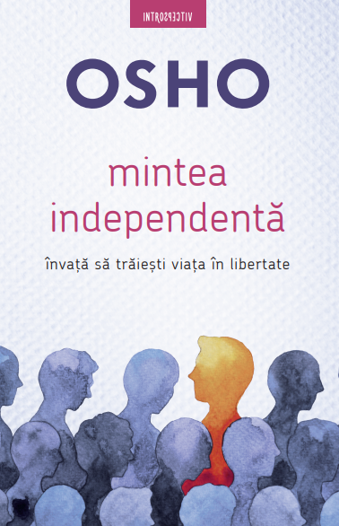 Osho. Mintea independentă. Învaţă să trăieşti viaţa în libertate Osho. Mintea independentă. Învaţă să trăieşti viaţa în libertate