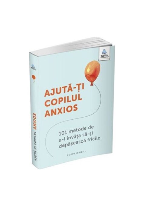 Ajuta-ti copilul anxios: 101 metode de a-l invata sa-si depaseasca fricile Ajuta-ti copilul anxios: 101 metode de a-l invata sa-si depaseasca fricile