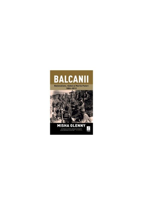 Balcanii. Nationalism, razboi si Marile Puteri 1804–2012 Balcanii. Nationalism, razboi si Marile Puteri 1804–2012
