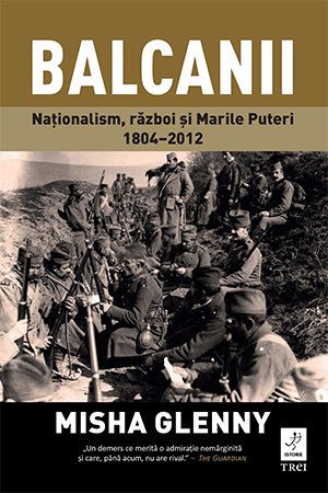 Balcanii. Naționalism, război și Marile Puteri 1804–2012 – Misha Glenny Balcanii. Naționalism, război și Marile Puteri 1804–2012 – Misha Glenny