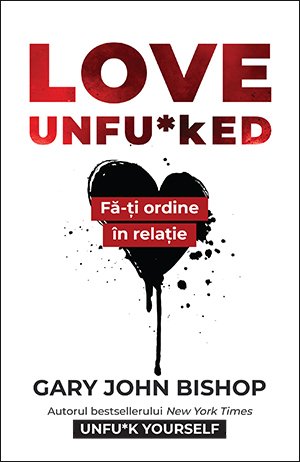 Love Unfu*ked. Fă-ți ordine în relație – Gary John Bishop Love Unfu*ked. Fă-ți ordine în relație – Gary John Bishop