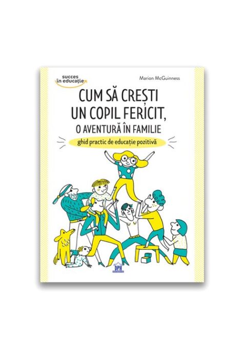Cum sa cresti un copil fericit, o aventura in familie: Ghid practic de educatie pozitiva Cum sa cresti un copil fericit, o aventura in familie: Ghid practic de educatie pozitiva