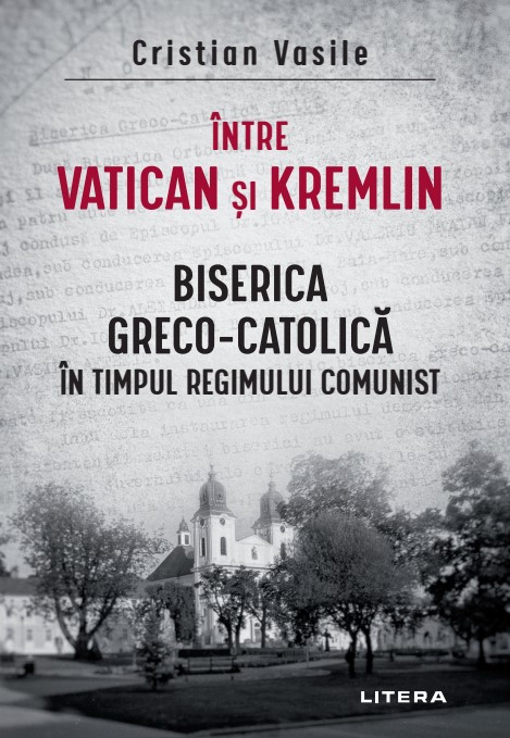 Intre Vatican si Kremlin. Biserica Greco-Catolica in timpul regimului comunist Intre Vatican si Kremlin. Biserica Greco-Catolica in timpul regimului comunist