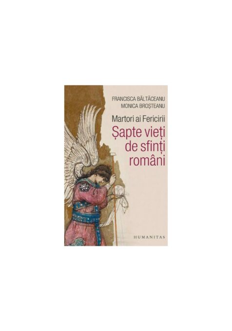 Martori ai Fericirii. Sapte vieti de sfinti romani Martori ai Fericirii. Sapte vieti de sfinti romani