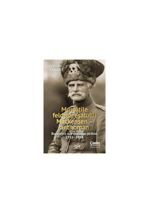 Mustatile feldmaresalului Mackensen – antiroman. Bucurestii sub ocupatie straina, 1916–1918 Mustatile feldmaresalului Mackensen – antiroman. Bucurestii sub ocupatie straina, 1916–1918