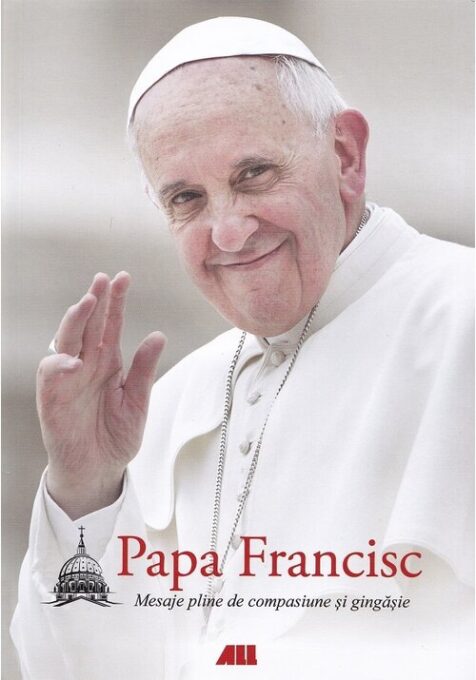 Papa Francisc. Mesaje pline de compasiune si gingasie Papa Francisc. Mesaje pline de compasiune si gingasie