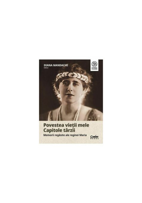 Povestea vietii mele. Capitole tarzii. Memorii regasite ale reginei Maria Povestea vietii mele. Capitole tarzii. Memorii regasite ale reginei Maria