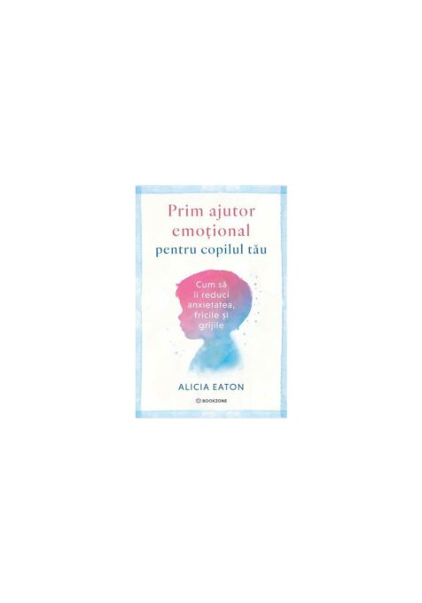 Prim ajutor emotional pentru copilul tau. Cum sa ii reduci anxietatea, fricile si grijile Prim ajutor emotional pentru copilul tau. Cum sa ii reduci anxietatea, fricile si grijile