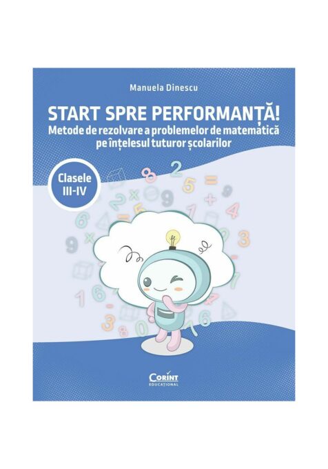 Start spre performanta! Metode de rezolvare a problemelor de matematica pe intelesul tuturor scolarilor. Clasele III-IV Start spre performanta! Metode de rezolvare a problemelor de matematica pe intelesul tuturor scolarilor. Clasele III-IV