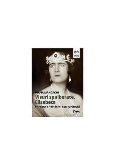 Visuri spulberate. Elisabeta, Principesa Romaniei, Regina Greciei Visuri spulberate. Elisabeta, Principesa Romaniei, Regina Greciei